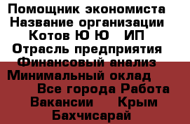 Помощник экономиста › Название организации ­ Котов Ю.Ю., ИП › Отрасль предприятия ­ Финансовый анализ › Минимальный оклад ­ 27 000 - Все города Работа » Вакансии   . Крым,Бахчисарай